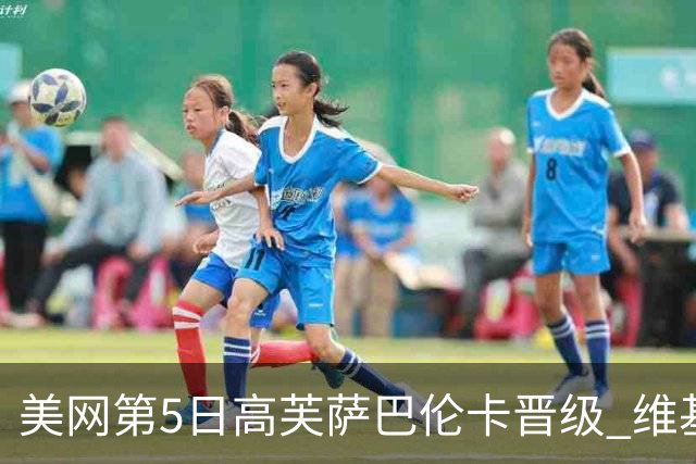 美网第5日高芙萨巴伦卡晋级 维基奇将再战郑钦文